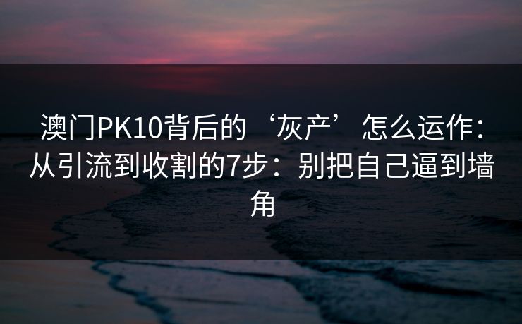 澳门PK10背后的‘灰产’怎么运作：从引流到收割的7步：别把自己逼到墙角