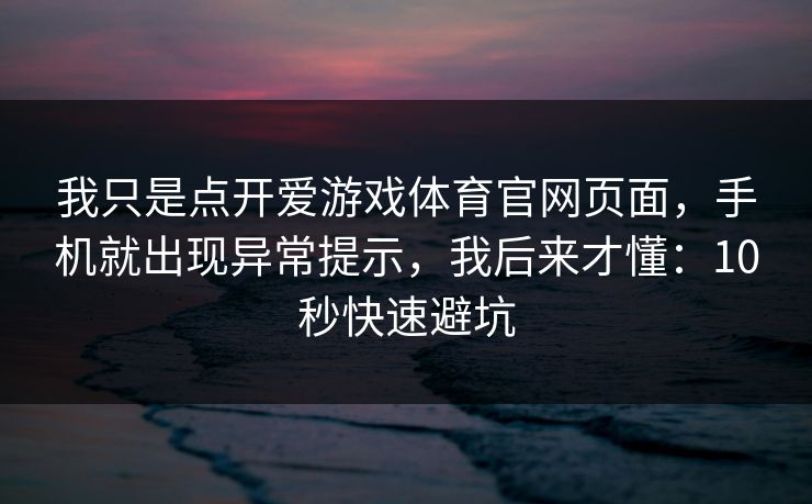 我只是点开爱游戏体育官网页面，手机就出现异常提示，我后来才懂：10秒快速避坑