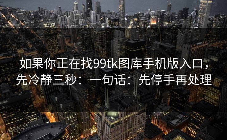 如果你正在找99tk图库手机版入口，先冷静三秒：一句话：先停手再处理