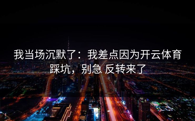 我当场沉默了:我差点因为开云体育踩坑,别急 反转来了 我当场沉默了:我差点因为开云体育踩坑,别急 反转来了
