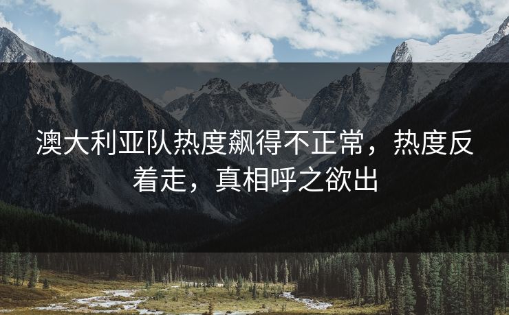 澳大利亚队热度飙得不正常，热度反着走，真相呼之欲出
