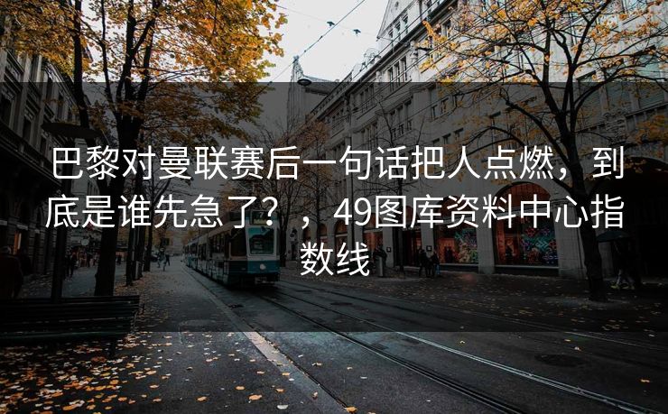 巴黎对曼联赛后一句话把人点燃，到底是谁先急了？，49图库资料中心指数线