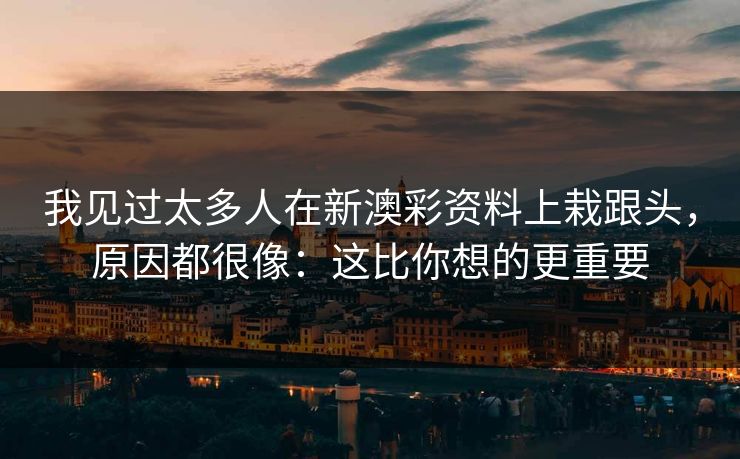 我见过太多人在新澳彩资料上栽跟头，原因都很像：这比你想的更重要