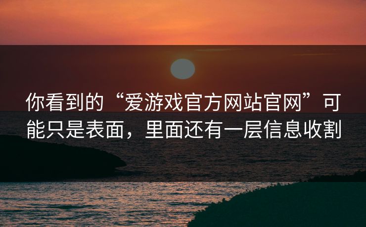 你看到的“爱游戏官方网站官网”可能只是表面，里面还有一层信息收割