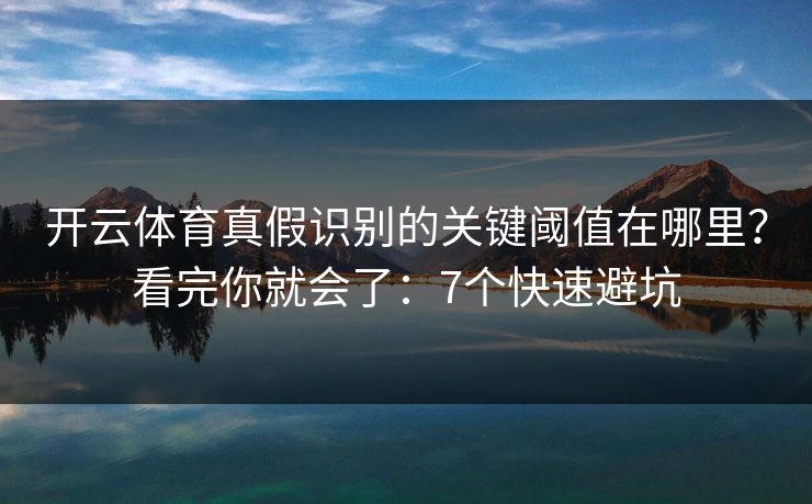开云体育真假识别的关键阈值在哪里？看完你就会了：7个快速避坑