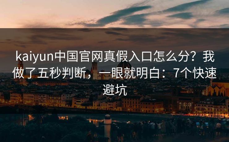 kaiyun中国官网真假入口怎么分？我做了五秒判断，一眼就明白：7个快速避坑