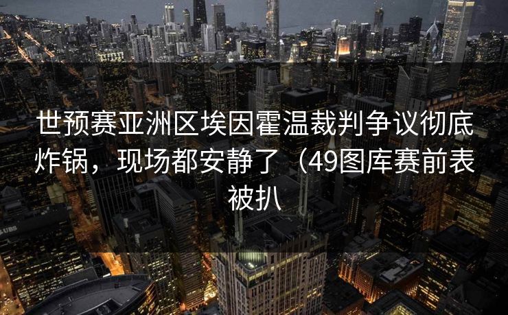 世预赛亚洲区埃因霍温裁判争议彻底炸锅，现场都安静了（49图库赛前表被扒