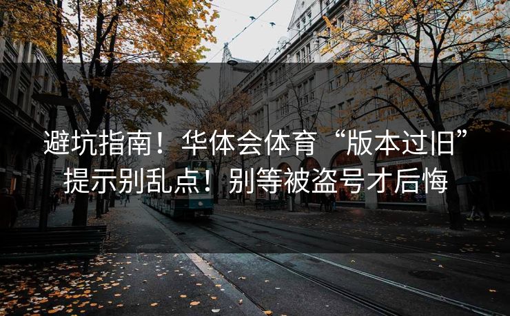 避坑指南！华体会体育“版本过旧”提示别乱点！别等被盗号才后悔