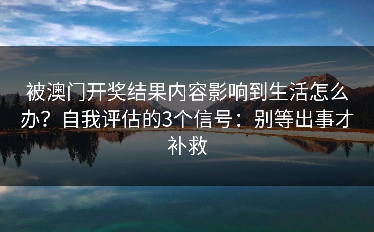 被澳门开奖结果内容影响到生活怎么办？自我评估的3个信号：别等出事才补救
