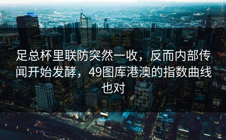足总杯里联防突然一收，反而内部传闻开始发酵，49图库港澳的指数曲线也对