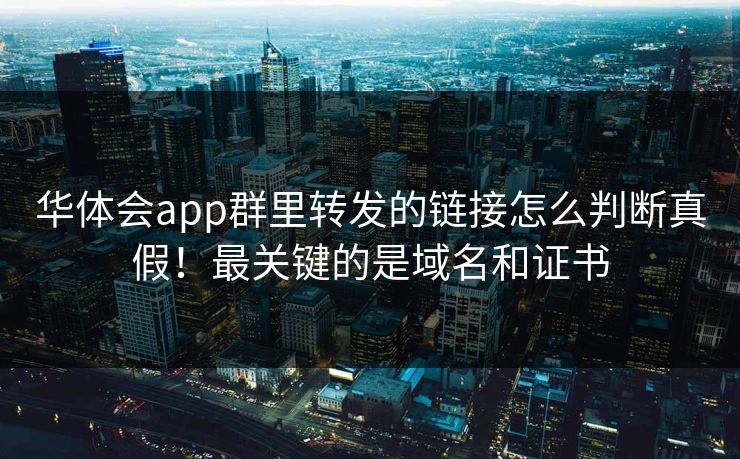 华体会app群里转发的链接怎么判断真假！最关键的是域名和证书