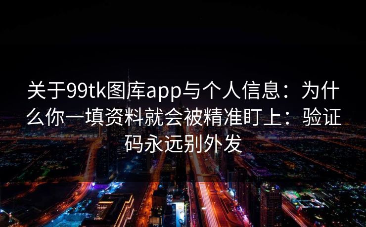 关于99tk图库app与个人信息：为什么你一填资料就会被精准盯上：验证码永远别外发