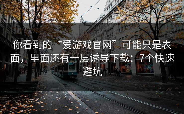 你看到的“爱游戏官网”可能只是表面，里面还有一层诱导下载：7个快速避坑
