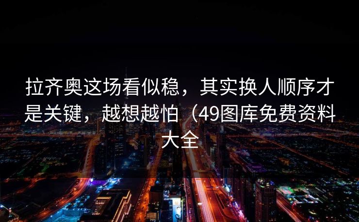 拉齐奥这场看似稳，其实换人顺序才是关键，越想越怕（49图库免费资料大全