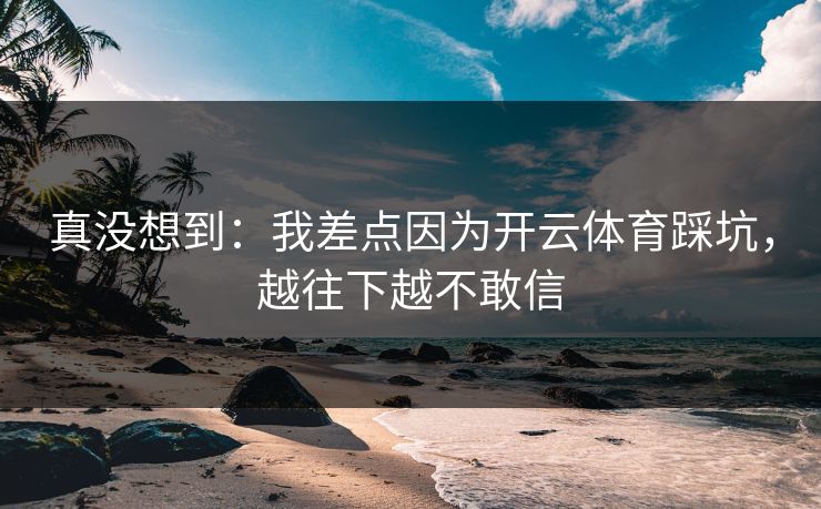 真没想到：我差点因为开云体育踩坑，越往下越不敢信