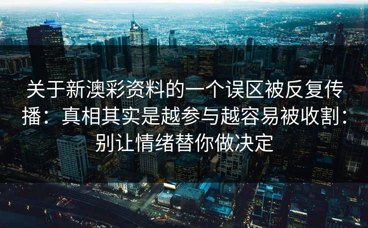 关于新澳彩资料的一个误区被反复传播：真相其实是越参与越容易被收割：别让情绪替你做决定
