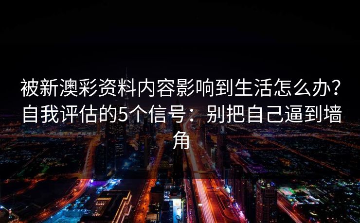 被新澳彩资料内容影响到生活怎么办？自我评估的5个信号：别把自己逼到墙角