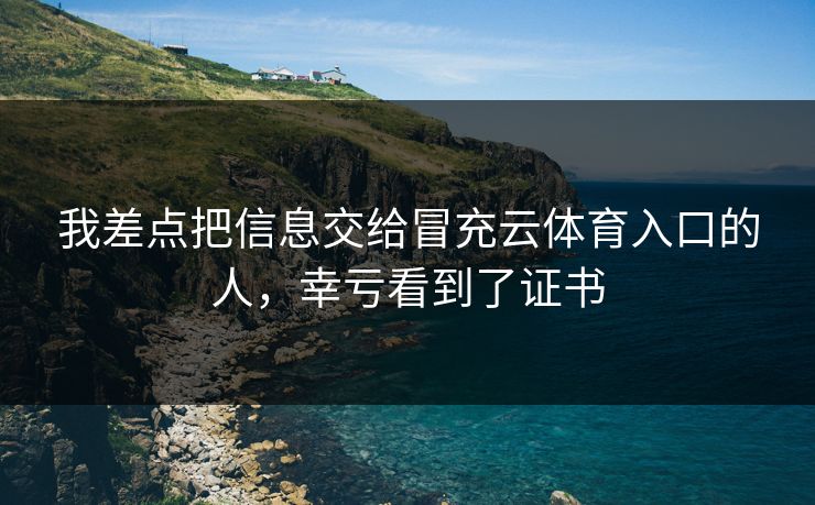 我差点把信息交给冒充云体育入口的人，幸亏看到了证书