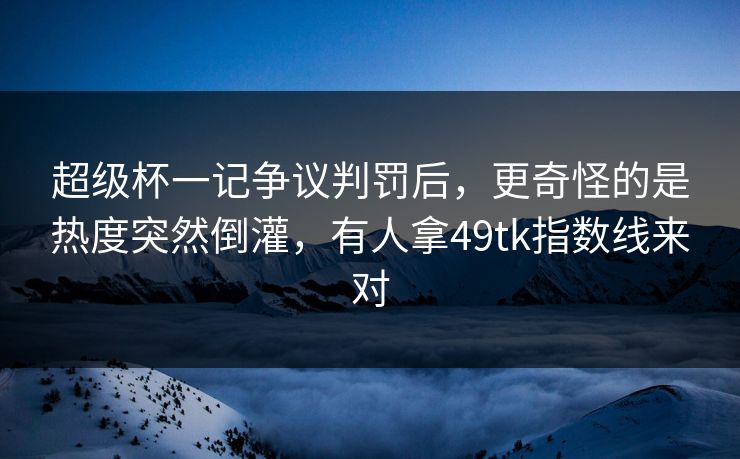 超级杯一记争议判罚后,更奇怪的是热度突然倒灌,有人拿49tk指数线来对 超级杯一记争议判罚后,更奇怪的是热度突然倒灌,有人拿49tk指数线来对