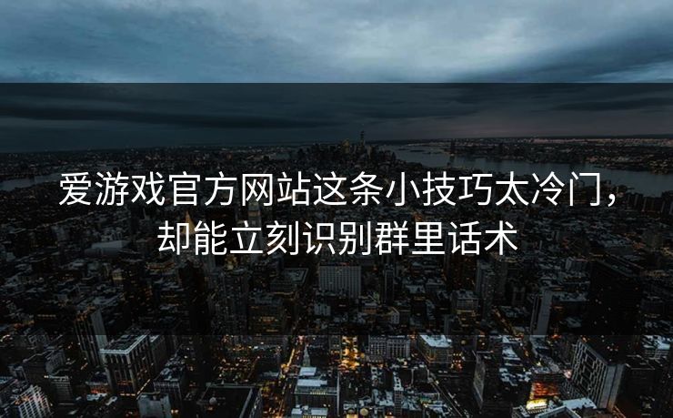 爱游戏官方网站这条小技巧太冷门,却能立刻识别群里话术 爱游戏官方网站这条小技巧太冷门,却能立刻识别群里话术