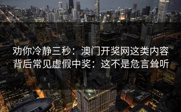 劝你冷静三秒:澳门开奖网这类内容背后常见虚假中奖:这不是危言耸听 劝你冷静三秒:澳门开奖网这类内容背后常见虚假中奖:这不是危言耸听