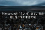 别被kaiyun的“官方感”骗了，我亲测让你开未知来源安装
