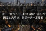 别让“官方入口”把你带偏：谈谈99图库的风险点：最后一条一定要看