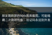 朋友圈刷屏的99tk图库截图，可能暗藏二次跳转钓鱼：验证码永远别外发