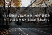 99tk香港相关骗局复盘：他们最爱利用的心理是从众：越早止损越省心