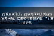 我差点就信了，我以为找到了爱游戏官方网站，结果被带去假客服：7个快速避坑