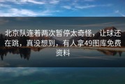 北京队连着两次暂停太奇怪，让球还在跳，真没想到，有人拿49图库免费资料