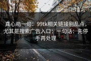 真心劝一句：99tk相关链接别乱点，尤其是搜索广告入口：一句话：先停手再处理