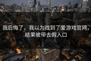 我后悔了，我以为找到了爱游戏官网，结果被带去假入口