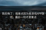 我后悔了：我差点因为爱游戏APP踩坑，最后一句才是重点