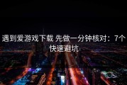 遇到爱游戏下载 先做一分钟核对：7个快速避坑