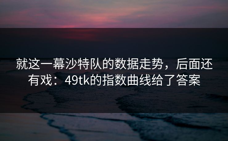 就这一幕沙特队的数据走势，后面还有戏：49tk的指数曲线给了答案