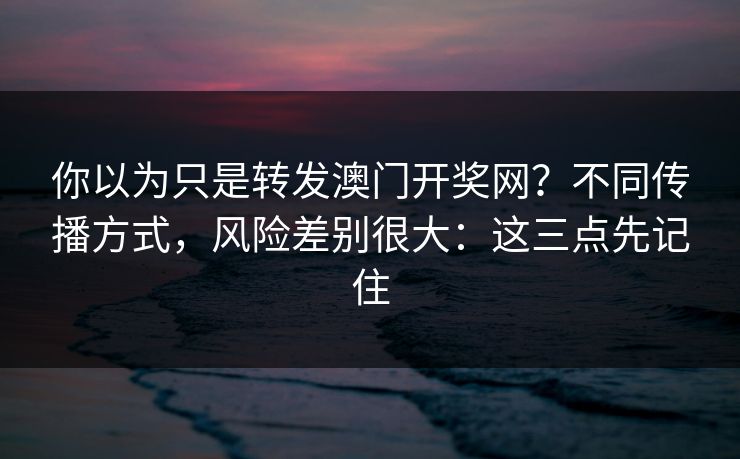 你以为只是转发澳门开奖网？不同传播方式，风险差别很大：这三点先记住