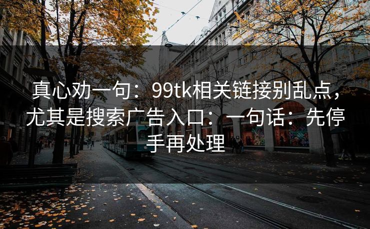 真心劝一句：99tk相关链接别乱点，尤其是搜索广告入口：一句话：先停手再处理