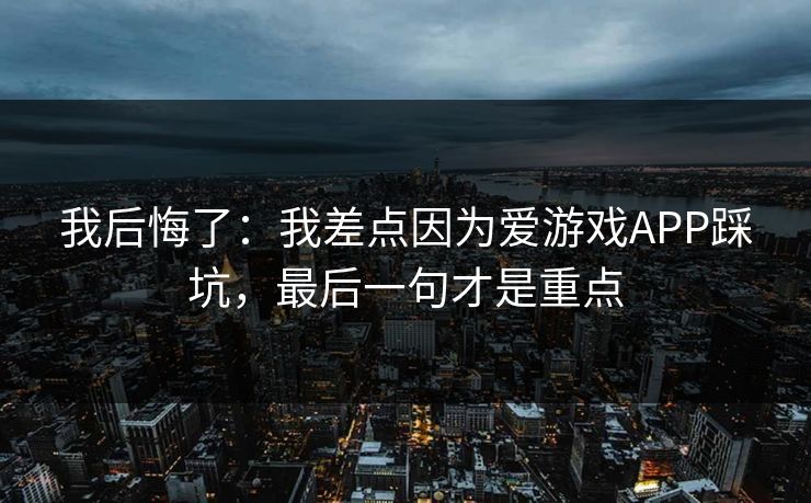 我后悔了：我差点因为爱游戏APP踩坑，最后一句才是重点