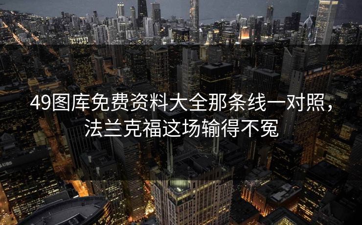 49图库免费资料大全那条线一对照，法兰克福这场输得不冤