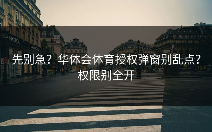 先别急？华体会体育授权弹窗别乱点？权限别全开
