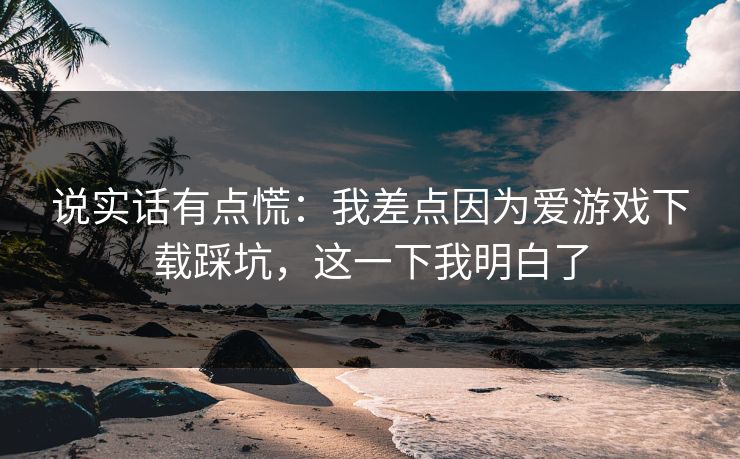说实话有点慌：我差点因为爱游戏下载踩坑，这一下我明白了