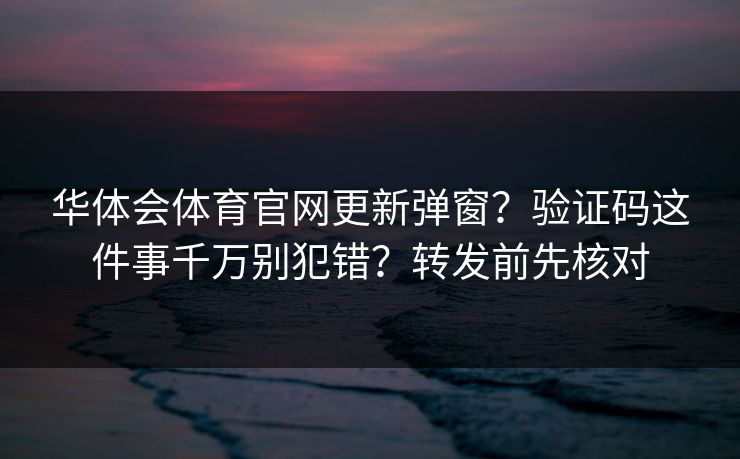 华体会体育官网更新弹窗？验证码这件事千万别犯错？转发前先核对