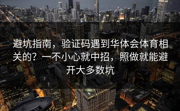 避坑指南,验证码遇到华体会体育相关的?一不小心就中招,照做就能避开大多数坑 避坑指南,验证码遇到华体会体育相关的?一不小心就中招,照做就能避开大多数坑
