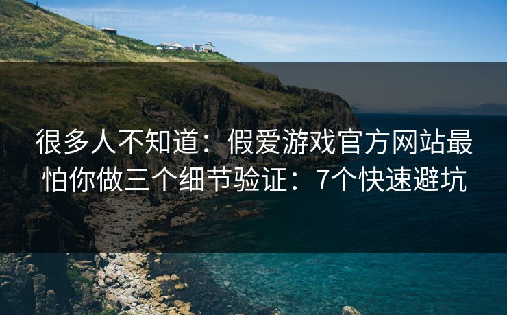 很多人不知道：假爱游戏官方网站最怕你做三个细节验证：7个快速避坑