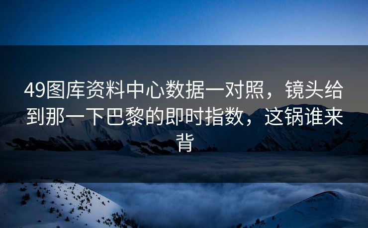 49图库资料中心数据一对照，镜头给到那一下巴黎的即时指数，这锅谁来背