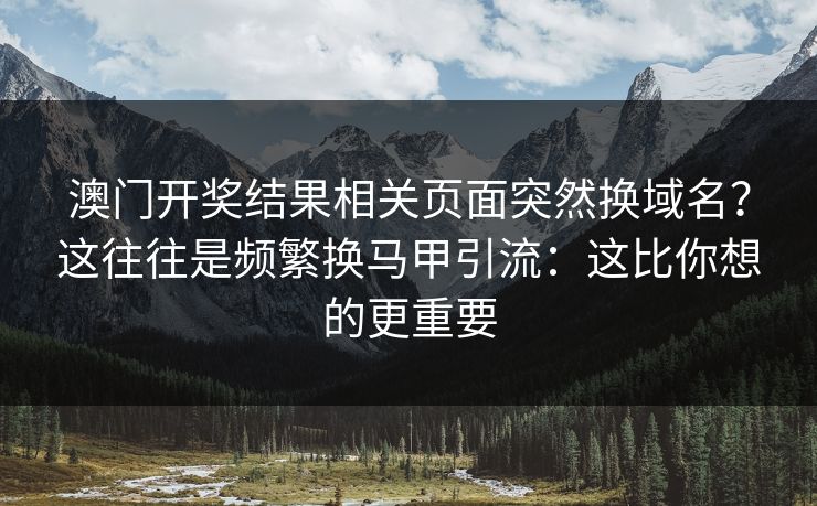 澳门开奖结果相关页面突然换域名?这往往是频繁换马甲引流:这比你想的更重要 澳门开奖结果相关页面突然换域名?这往往是频繁换马甲引流:这比你想的更重要
