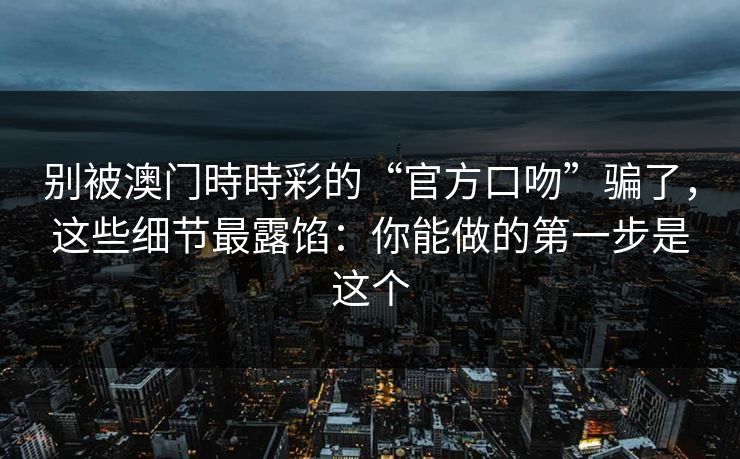 别被澳门時時彩的“官方口吻”骗了，这些细节最露馅：你能做的第一步是这个