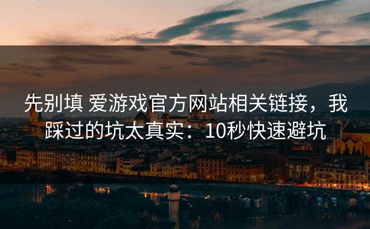 先别填 爱游戏官方网站相关链接,我踩过的坑太真实:10秒快速避坑 先别填 爱游戏官方网站相关链接,我踩过的坑太真实:10秒快速避坑