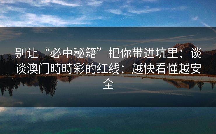 别让“必中秘籍”把你带进坑里:谈谈澳门時時彩的红线:越快看懂越安全 别让“必中秘籍”把你带进坑里:谈谈澳门時時彩的红线:越快看懂越安全
